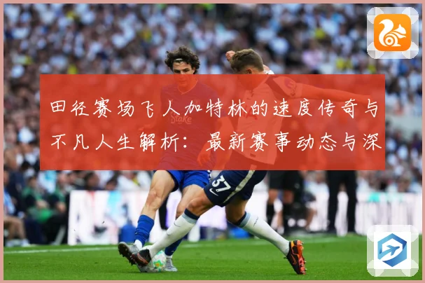 田径赛场飞人加特林的速度传奇与不凡人生解析：最新赛事动态与深度分析