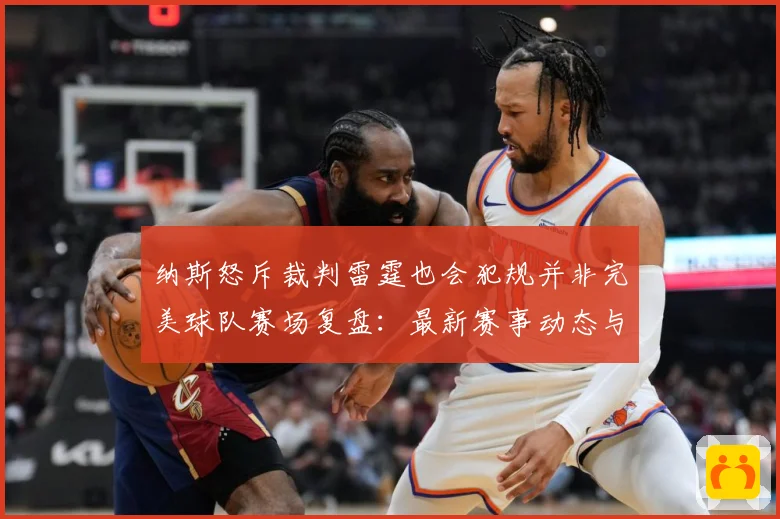 纳斯怒斥裁判雷霆也会犯规并非完美球队赛场复盘：最新赛事动态与深度分析