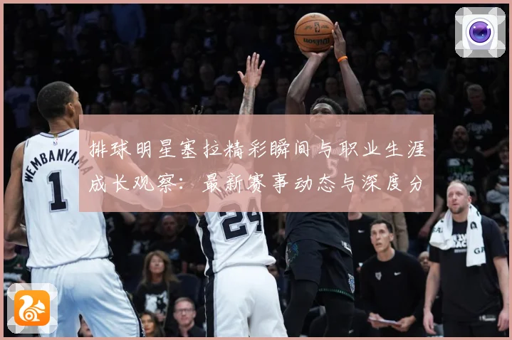 排球明星塞拉精彩瞬间与职业生涯成长观察：最新赛事动态与深度分析