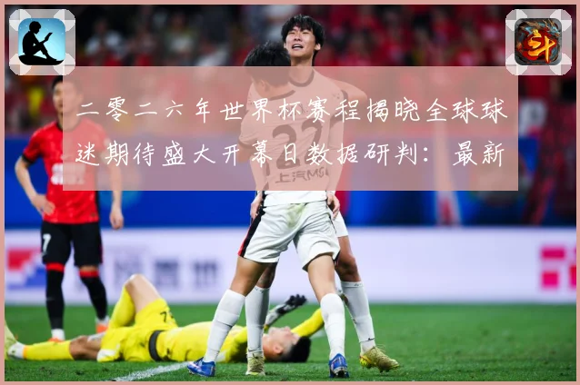 二零二六年世界杯赛程揭晓全球球迷期待盛大开幕日数据研判：最新赛事动态与深度分析