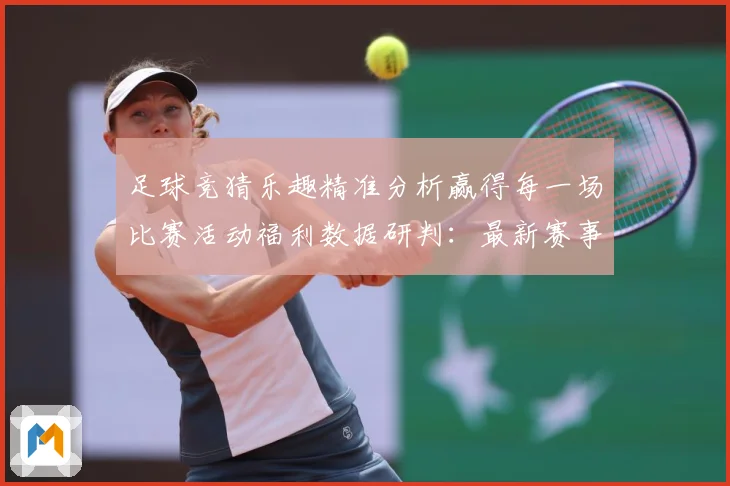 足球竞猜乐趣精准分析赢得每一场比赛活动福利数据研判：最新赛事动态与深度分析