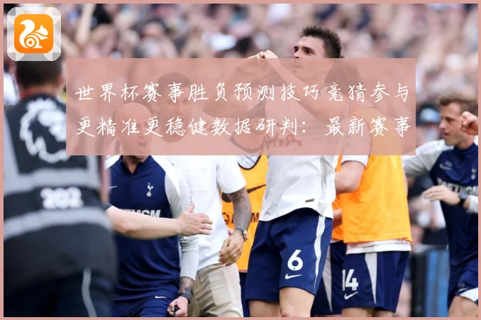 世界杯赛事胜负预测技巧竞猜参与更精准更稳健数据研判：最新赛事动态与深度分析