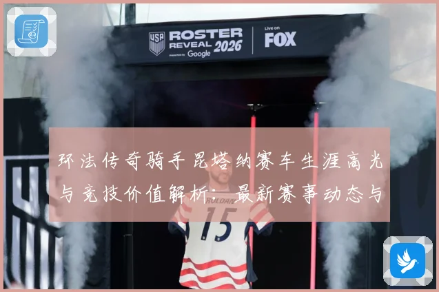 环法传奇骑手昆塔纳赛车生涯高光与竞技价值解析：最新赛事动态与深度分析