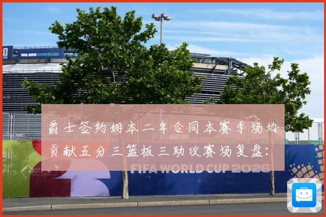 爵士签约姆本二年合同本赛季场均贡献五分三篮板三助攻赛场复盘：最新赛事动态与深度分析