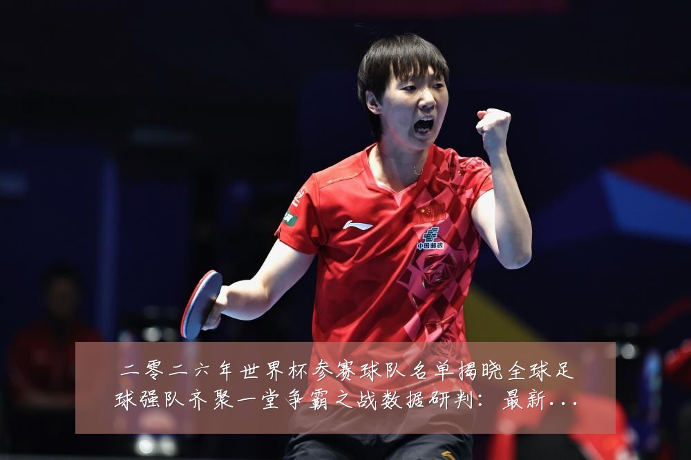 二零二六年世界杯参赛球队名单揭晓全球足球强队齐聚一堂争霸之战数据研判:最新赛事动态与深度分析