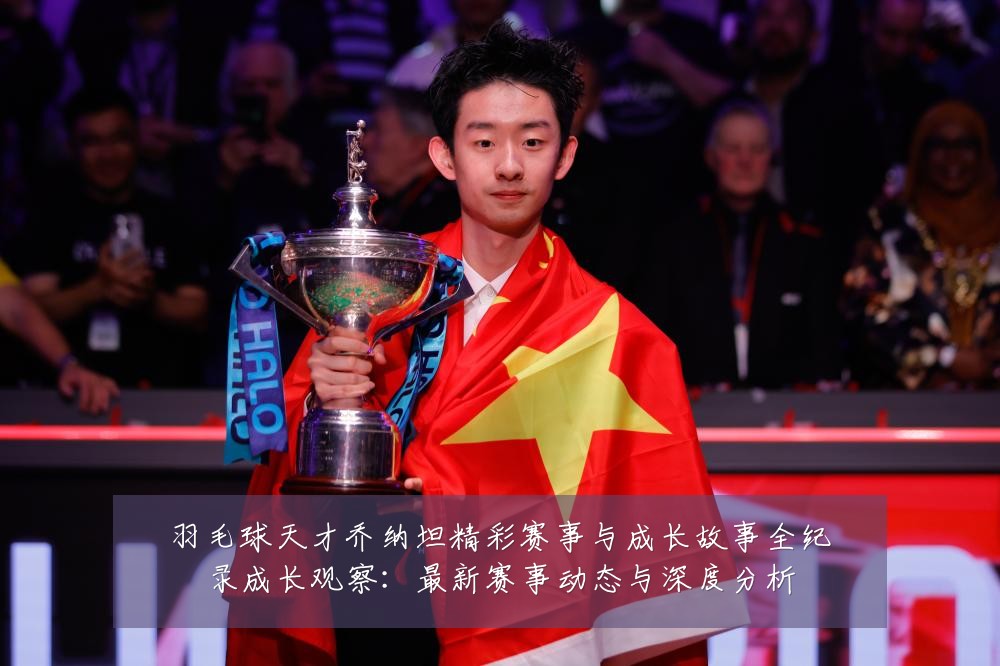 羽毛球天才乔纳坦精彩赛事与成长故事全纪录成长观察:最新赛事动态与深度分析