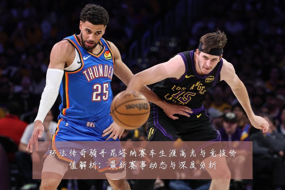 环法传奇骑手昆塔纳赛车生涯高光与竞技价值解析:最新赛事动态与深度分析