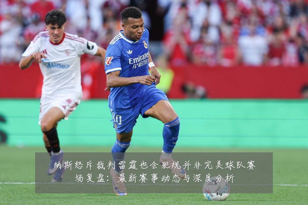 纳斯怒斥裁判雷霆也会犯规并非完美球队赛场复盘:最新赛事动态与深度分析
