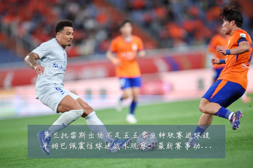 费兰托雷斯出场不足五五零分钟联赛进球追平姆巴佩震惊球迷战术观察:最新赛事动态与深度分析