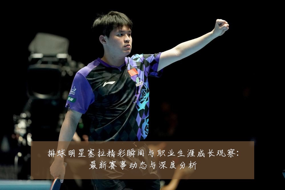 排球明星塞拉精彩瞬间与职业生涯成长观察:最新赛事动态与深度分析