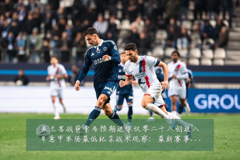 米兰客战萨索洛预期进球仅零二十八创近八年意甲单场最低纪录战术观察：最新赛事动态与深度分析