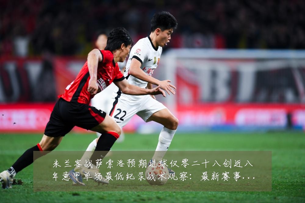 米兰客战萨索洛预期进球仅零二十八创近八年意甲单场最低纪录战术观察：最新赛事动态与深度分析