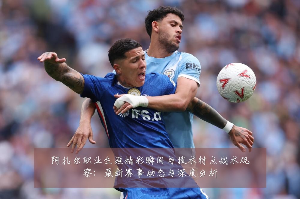 阿扎尔职业生涯精彩瞬间与技术特点战术观察:最新赛事动态与深度分析