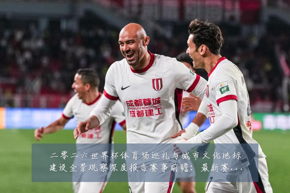 二零二六世界杯体育场巡礼与城市文化地标建设全景观察深度报告赛事前瞻:最新赛事动态与深度分析